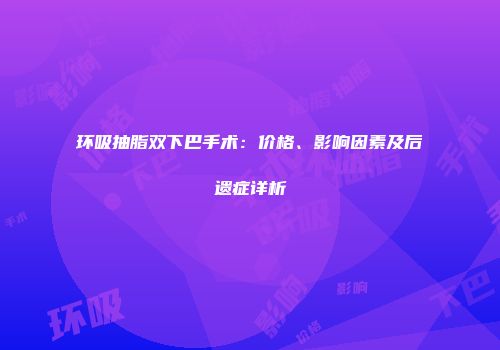 环吸抽脂双下巴手术：价格、影响因素及后遗症详析