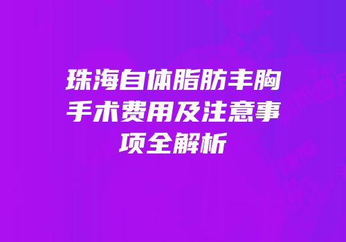 珠海自体脂肪丰胸手术费用及注意事项全解析