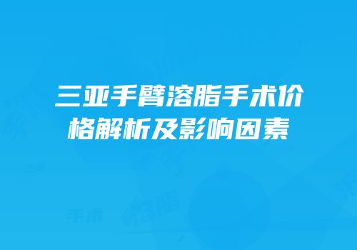 三亚手臂溶脂手术价格解析及影响因素