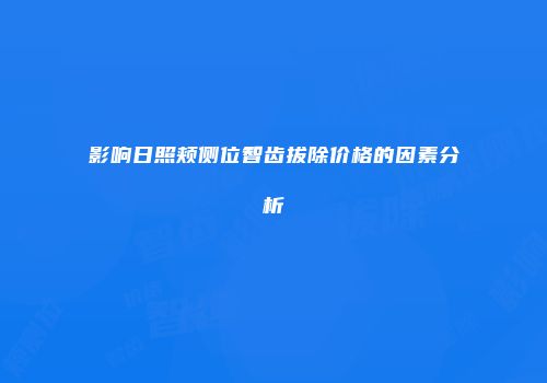 影响日照颊侧位智齿拔除价格的因素分析