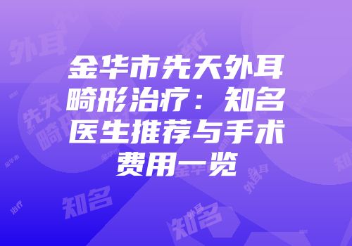 金华市先天外耳畸形治疗：知名医生推荐与手术费用一览