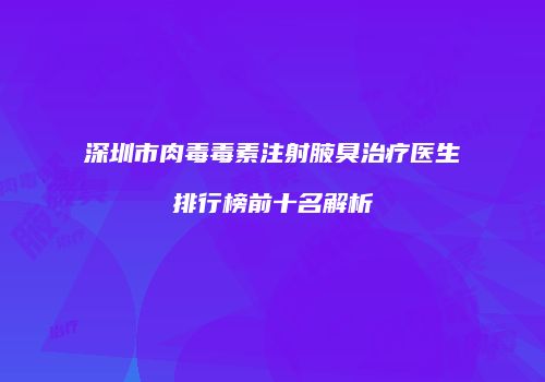深圳市肉毒毒素注射腋臭治疗医生排行榜前十名解析