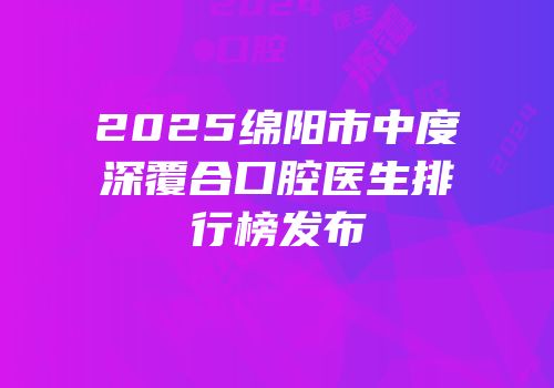 2025绵阳市中度深覆合口腔医生排行榜发布