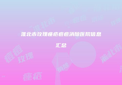 淮北市玫瑰痤疮痘痘消除医院信息汇总