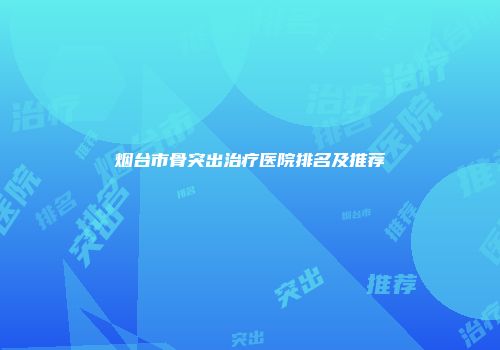 烟台市骨突出治疗医院排名及推荐