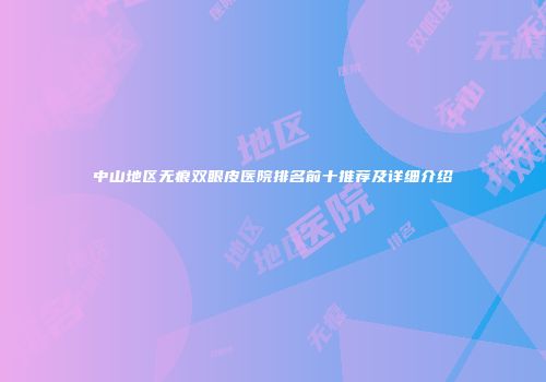 中山地区无痕双眼皮医院排名前十推荐及详细介绍