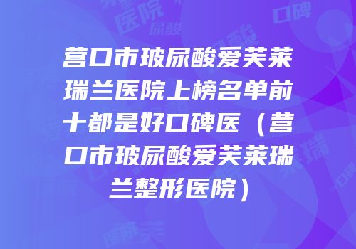 营口市玻尿酸爱芙莱瑞兰医院上榜名单前十都是好口碑医（营口市玻尿酸爱芙莱瑞兰整形医院）