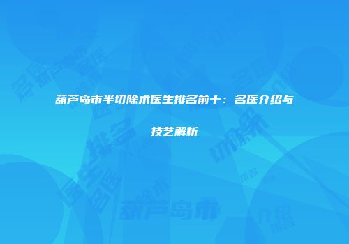 葫芦岛市半切除术医生排名前十：名医介绍与技艺解析