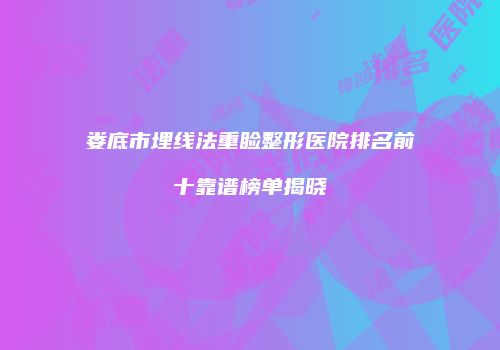 娄底市埋线法重睑整形医院排名前十靠谱榜单揭晓