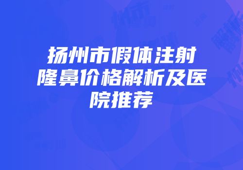 扬州市假体注射隆鼻价格解析及医院推荐