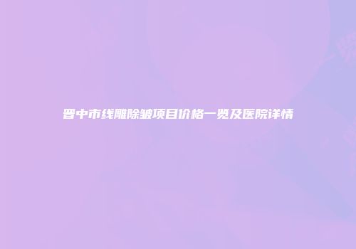 晋中市线雕除皱项目价格一览及医院详情