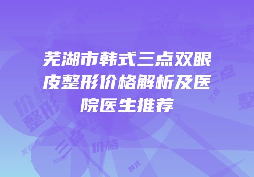 芜湖市韩式三点双眼皮整形价格解析及医院医生推荐