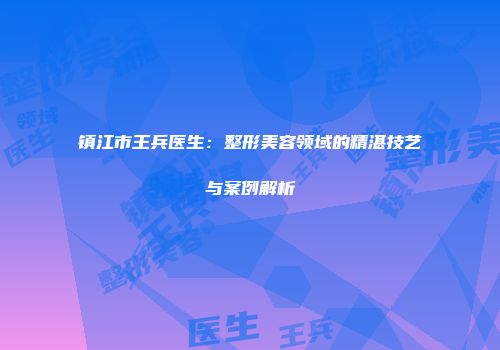 镇江市王兵医生：整形美容领域的精湛技艺与案例解析