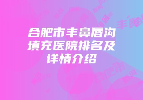 合肥市丰鼻唇沟填充医院排名及详情介绍