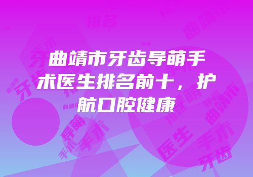 曲靖市牙齿导萌手术医生排名前十，护航口腔健康
