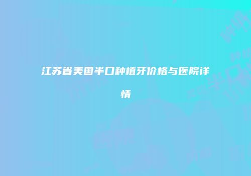 江苏省美国半口种植牙价格与医院详情