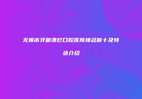 无锡市牙龈溃烂口腔医院排名前十及特色介绍
