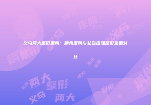 义乌两大整形医院：稠州医院与弘雅国际整形全面对比