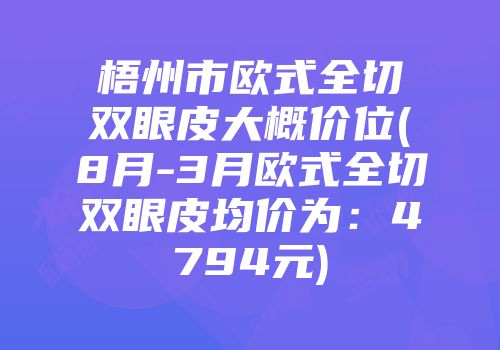 梧州市欧式全切双眼皮大概价位(8月-3月欧式全切双眼皮均价为：4794元)