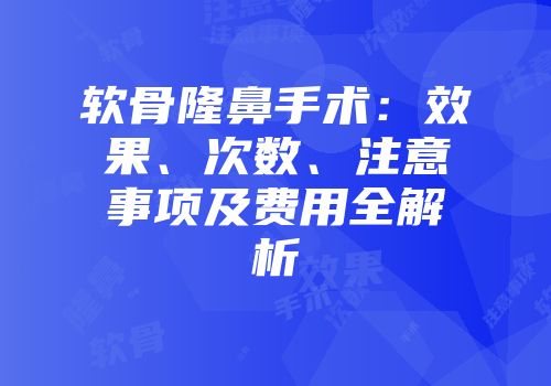 软骨隆鼻手术：效果、次数、注意事项及费用全解析