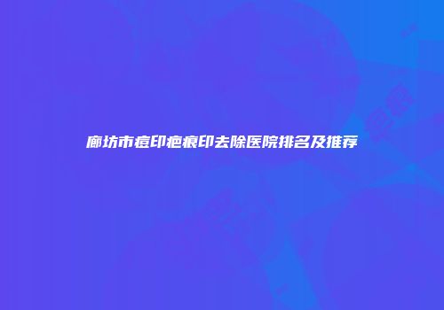 廊坊市痘印疤痕印去除医院排名及推荐