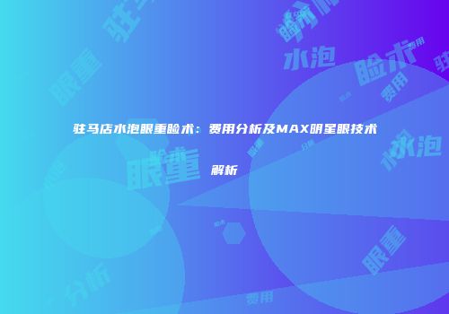 驻马店水泡眼重睑术：费用分析及MAX明星眼技术解析