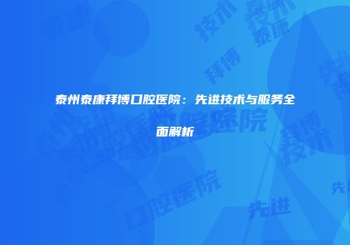 泰州泰康拜博口腔医院：先进技术与服务全面解析