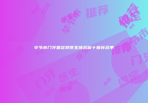 毕节市门牙固定桥医生排名前十推荐名单