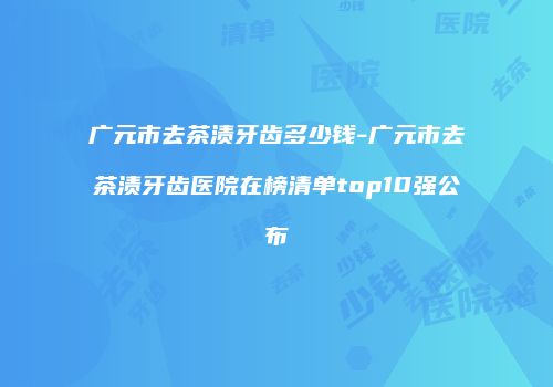 广元市去茶渍牙齿多少钱-广元市去茶渍牙齿医院在榜清单top10强公布