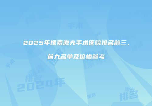 2025年像素激光手术医院排名前三、前九名单及价格参考