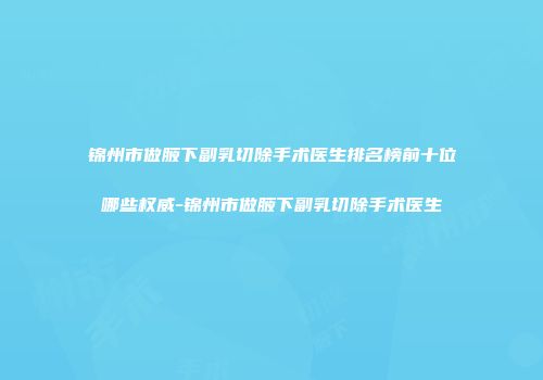 锦州市做腋下副乳切除手术医生排名榜前十位哪些权威-锦州市做腋下副乳切除手术医生