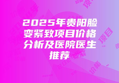 2025年贵阳脸变紧致项目价格分析及医院医生推荐
