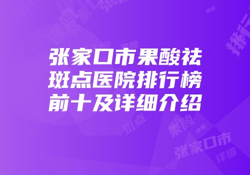 张家口市果酸祛斑点医院排行榜前十及详细介绍