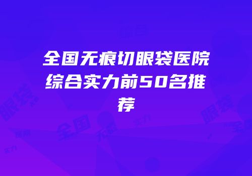 全国无痕切眼袋医院综合实力前50名推荐