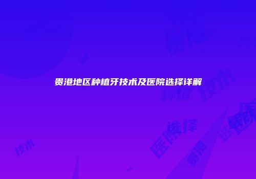 贵港地区种植牙技术及医院选择详解
