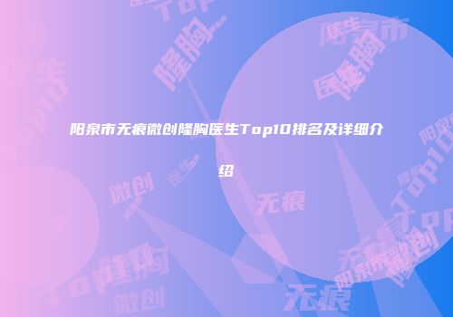 阳泉市无痕微创隆胸医生Top10排名及详细介绍
