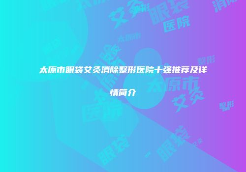 太原市眼袋艾灸消除整形医院十强推荐及详情简介