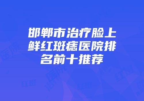 邯郸市治疗脸上鲜红斑痣医院排名前十推荐