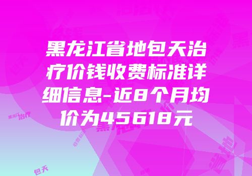 黑龙江省地包天治疗价钱收费标准详细信息-近8个月均价为45618元