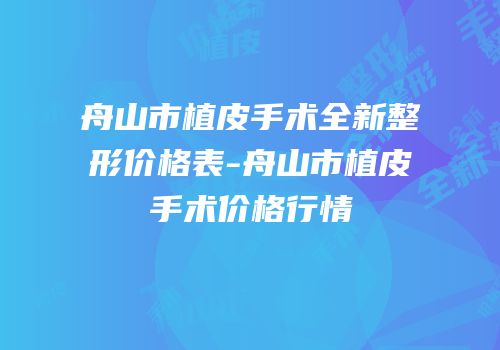 舟山市植皮手术全新整形价格表-舟山市植皮手术价格行情