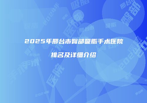 2025年邢台市臀部吸脂手术医院排名及详细介绍