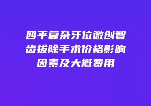 四平复杂牙位微创智齿拔除手术价格影响因素及大概费用