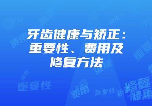 牙齿健康与矫正：重要性、费用及修复方法