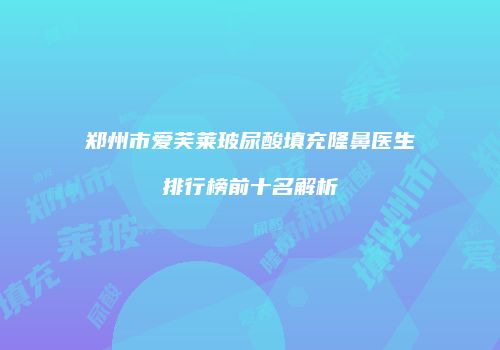 郑州市爱芙莱玻尿酸填充隆鼻医生排行榜前十名解析