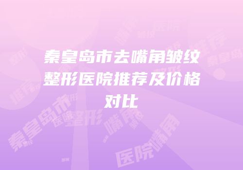秦皇岛市去嘴角皱纹整形医院推荐及价格对比