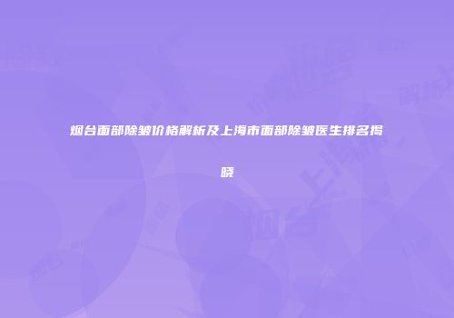 烟台面部除皱价格解析及上海市面部除皱医生排名揭晓