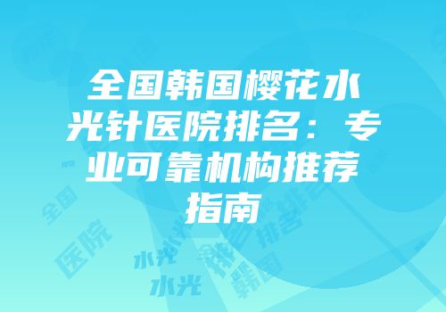 全国韩国樱花水光针医院排名：专业可靠机构推荐指南