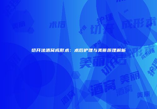 切开法酒窝成形术：术后护理与美丽原理解析