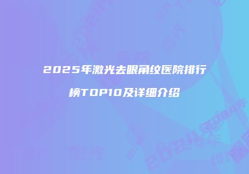 2025年激光去眼角纹医院排行榜TOP10及详细介绍