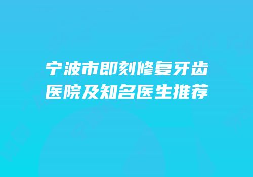 宁波市即刻修复牙齿医院及知名医生推荐